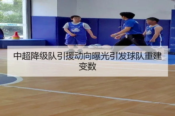 中超降级队引援动向曝光引发球队重建变数